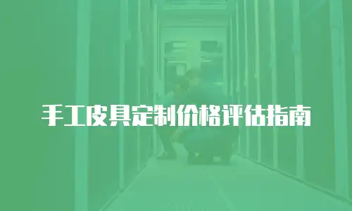 手工皮具定制价格评估指南