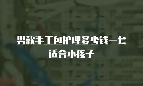 男款手工包护理多少钱一套适合小孩子