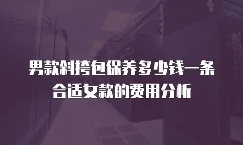 男款斜挎包保养多少钱一条合适女款的费用分析