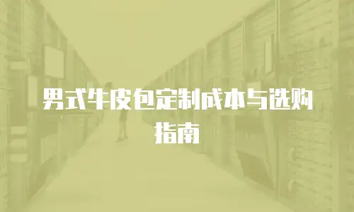 男式牛皮包定制成本与选购指南
