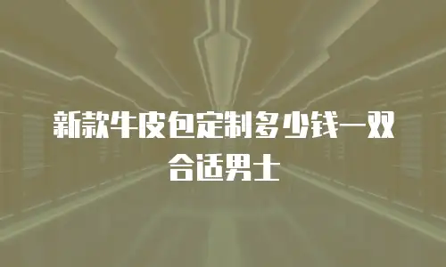 新款牛皮包定制多少钱一双合适男士