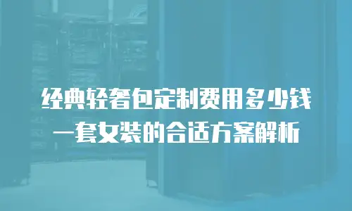 经典轻奢包定制费用多少钱一套女装的合适方案解析