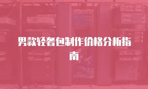 男款轻奢包制作价格分析指南