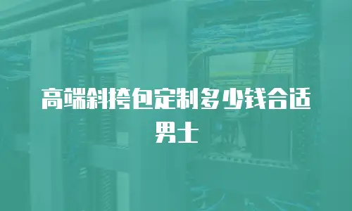 高端斜挎包定制多少钱合适男士