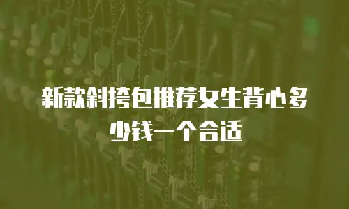 新款斜挎包推荐女生背心多少钱一个合适