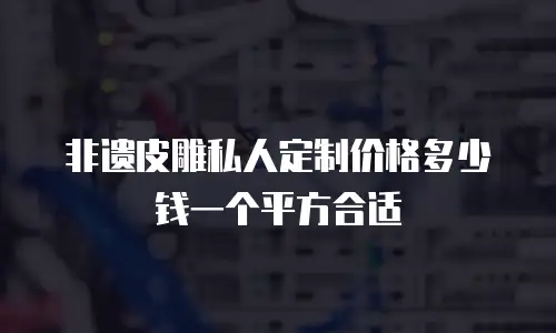 非遗皮雕私人定制价格多少钱一个平方合适