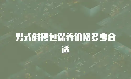 男式斜挎包保养价格多少合适