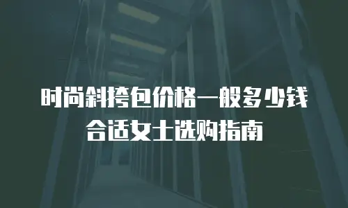 时尚斜挎包价格一般多少钱合适女士选购指南