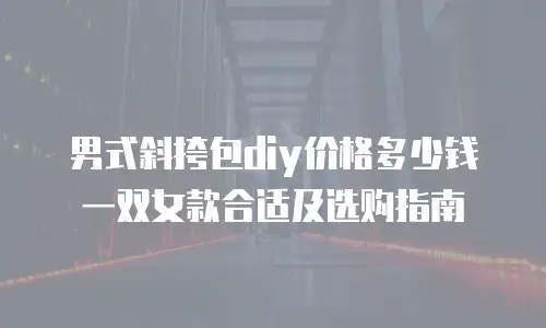 男式斜挎包diy价格多少钱一双女款合适及选购指南