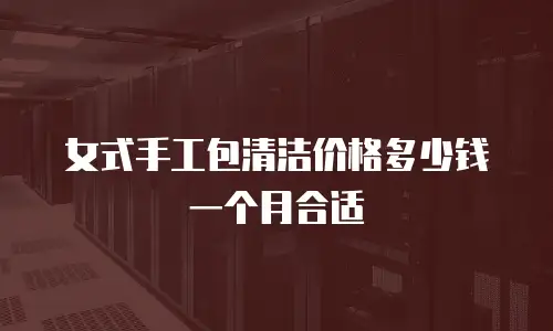 女式手工包清洁价格多少钱一个月合适