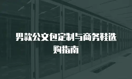 男款公文包定制与商务鞋选购指南