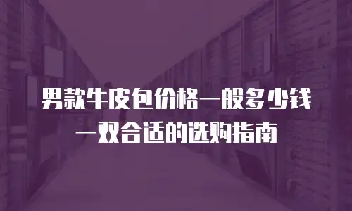 男款牛皮包价格一般多少钱一双合适的选购指南