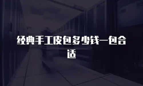 经典手工皮包多少钱一包合适