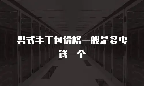 男式手工包价格一般是多少钱一个