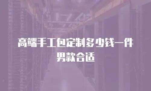 高端手工包定制多少钱一件男款合适