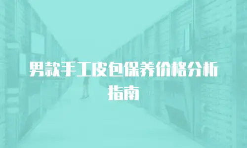 男款手工皮包保养价格分析指南