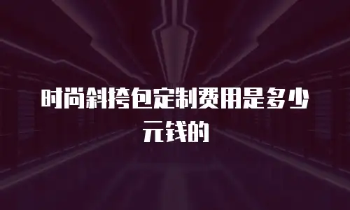 时尚斜挎包定制费用是多少元钱的