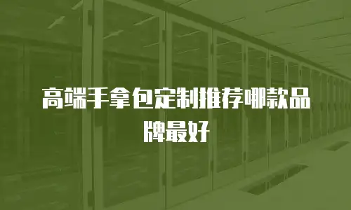 高端手拿包定制推荐哪款品牌最好