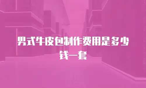 男式牛皮包制作费用是多少钱一套