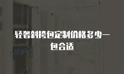 轻奢斜挎包定制价格多少一包合适