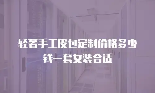 轻奢手工皮包定制价格多少钱一套女装合适