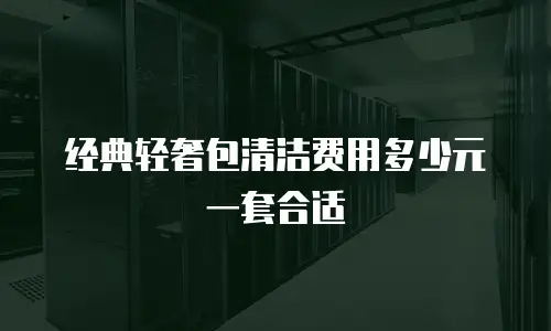 经典轻奢包清洁费用多少元一套合适