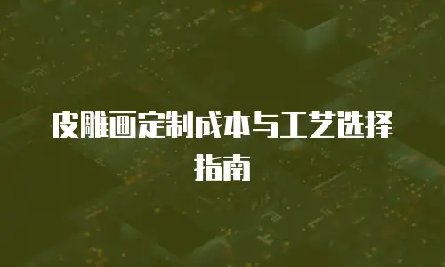 皮雕画定制成本与工艺选择指南