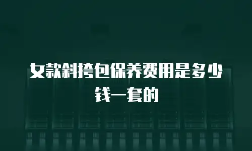 女款斜挎包保养费用是多少钱一套的
