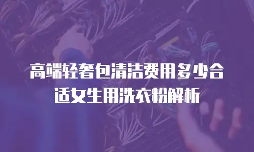 高端轻奢包清洁费用多少合适女生用洗衣粉解析