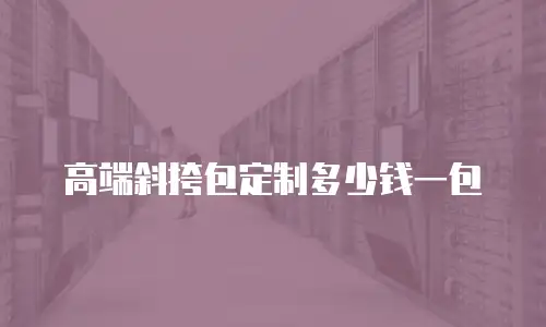 高端斜挎包定制多少钱一包