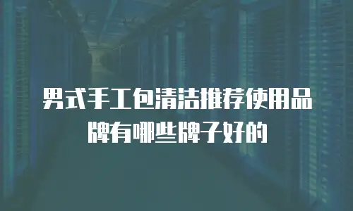 男式手工包清洁推荐使用品牌有哪些牌子好的