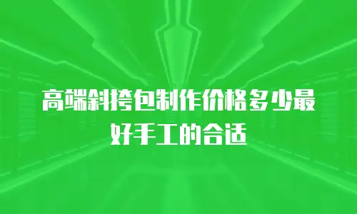 高端斜挎包制作价格多少最好手工的合适