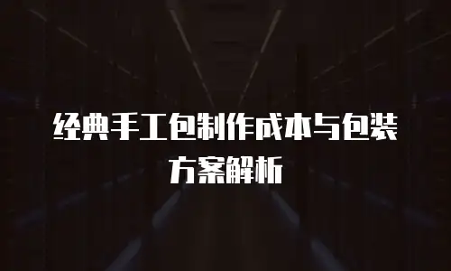 经典手工包制作成本与包装方案解析