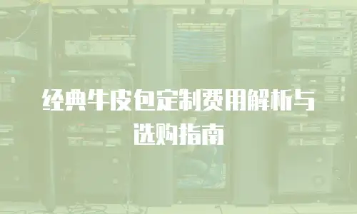 经典牛皮包定制费用解析与选购指南