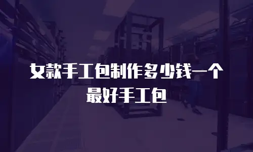 女款手工包制作多少钱一个最好手工包