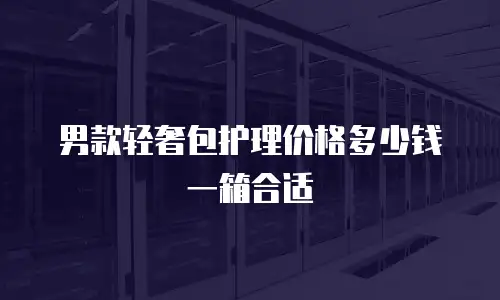 男款轻奢包护理价格多少钱一箱合适