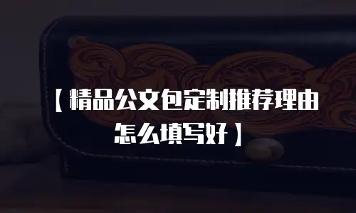 【精品公文包定制推荐理由怎么填写好】