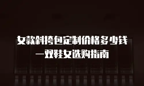女款斜挎包定制价格多少钱一双鞋女选购指南