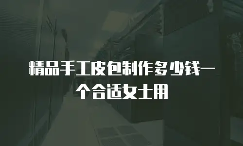 精品手工皮包制作多少钱一个合适女士用