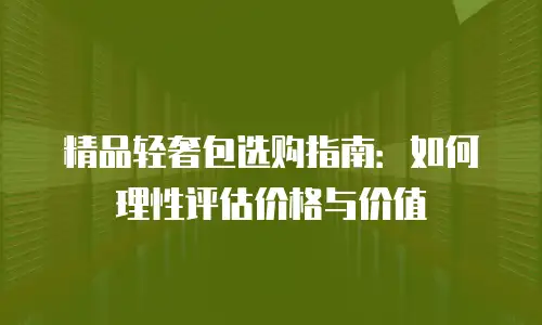 精品轻奢包选购指南：如何理性评估价格与价值