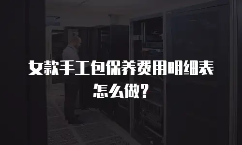 女款手工包保养费用明细表怎么做？