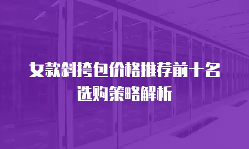 女款斜挎包价格推荐前十名选购策略解析