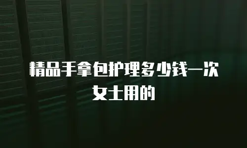精品手拿包护理多少钱一次女士用的