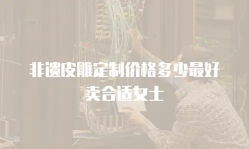 非遗皮雕定制价格多少最好卖合适女士
