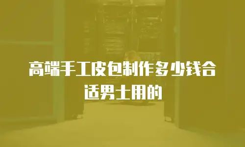 高端手工皮包制作多少钱合适男士用的