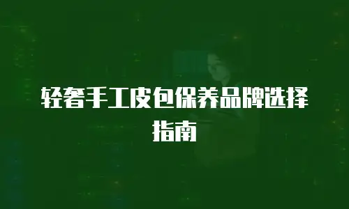 轻奢手工皮包保养品牌选择指南