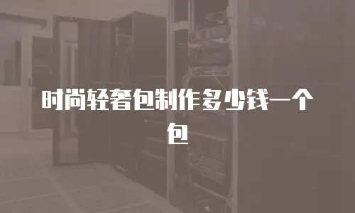 时尚轻奢包制作多少钱一个包