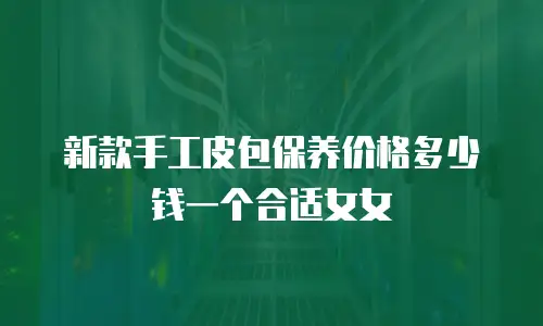 新款手工皮包保养价格多少钱一个合适女女