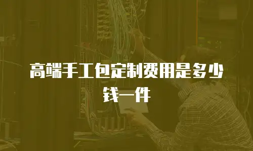 高端手工包定制费用是多少钱一件