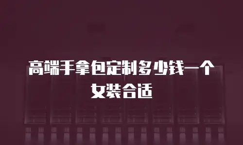 高端手拿包定制多少钱一个女装合适